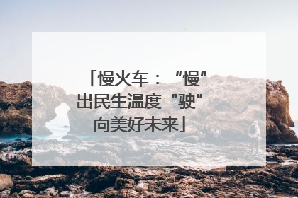 慢火车：“慢”出民生温度“驶”向美好未来